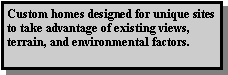 Text Box: Custom homes designed for unique sites to take advantage of existing views, terrain, and environmental factors.