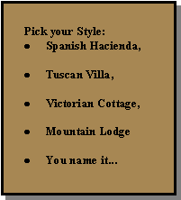 Text Box: Pick your Style:Spanish Hacienda,Tuscan Villa,Victorian Cottage,Mountain LodgeYou name it...