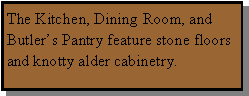 Text Box: The Kitchen, Dining Room, and Butler�s Pantry feature stone floors and knotty alder cabinetry.