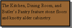 Text Box: The Kitchen, Dining Room, and Butlers Pantry feature stone floors and knotty alder cabinetry.