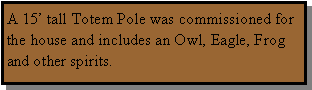 Text Box: A 15� tall Totem Pole was commissioned for the house and includes an Owl, Eagle, Frog and other spirits.